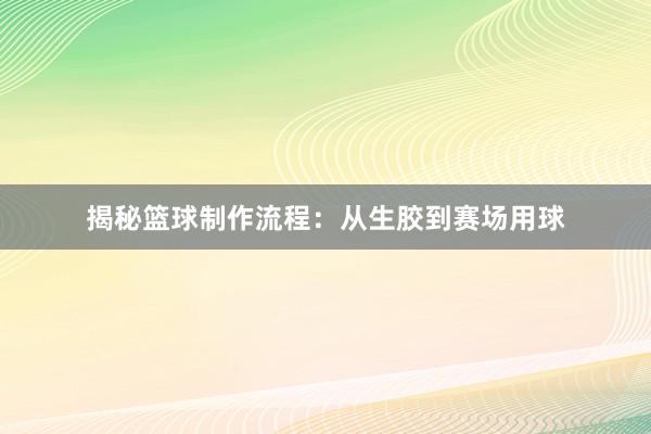 揭秘篮球制作流程：从生胶到赛场用球